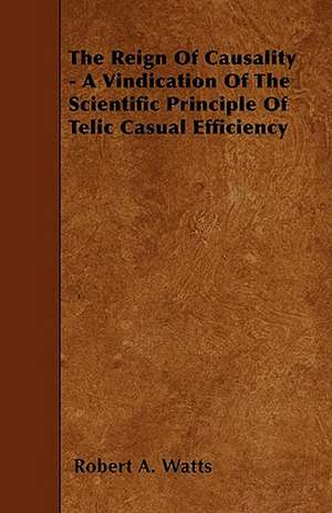 The Reign Of Causality - A Vindication Of The Scientific Principle Of Telic Casual Efficiency de Robert A. Watts