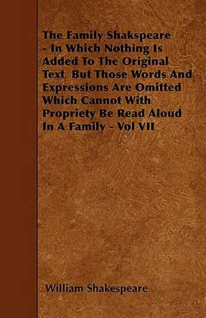 The Family Shakspeare - In Which Nothing Is Added To The Original Text But Those Words And Expressions Are Omitted Which Cannot With Propriety Be Read Aloud In A Family - Vol VII de William Shakespeare