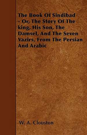 The Book Of Sindibad - Or, The Story Of The king, His Son, The Damsel, And The Seven Vazirs, From The Persian And Arabic de W. A. Clouston