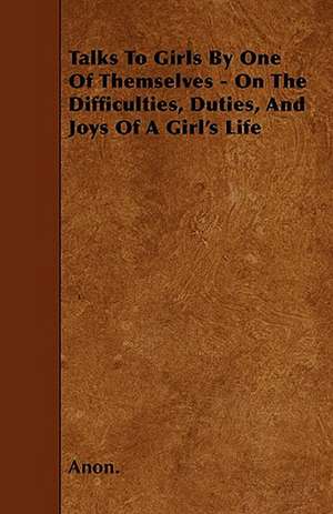 Talks To Girls By One Of Themselves - On The Difficulties, Duties, And Joys Of A Girl's Life de Anon.