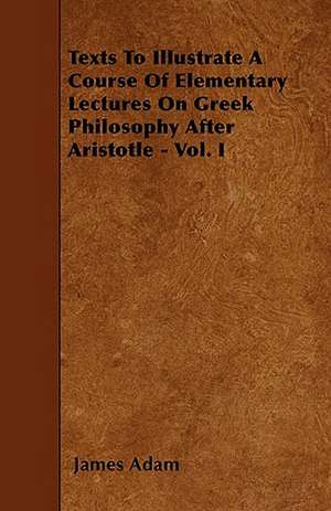 Texts To Illustrate A Course Of Elementary Lectures On Greek Philosophy After Aristotle - Vol. I de James Adam