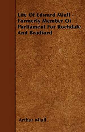 Life Of Edward Miall - Formerly Member Of Parliament For Rochdale And Bradford de Arthur Miall