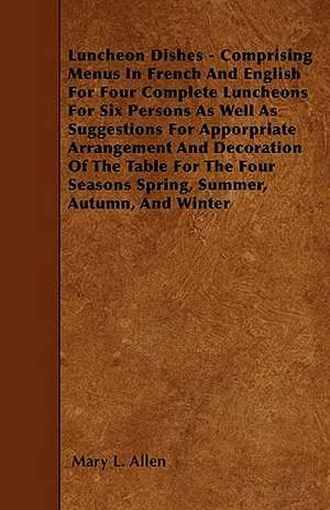 Luncheon Dishes - Comprising Menus In French And English For Four Complete Luncheons For Six Persons As Well As Suggestions For Apporpriate Arrangement And Decoration Of The Table For The Four Seasons Spring, Summer, Autumn, And Winter de Mary L. Allen