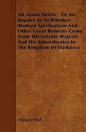 All About Devils - Or An Inquiry As To Whether Modern Spiritualism And Other Great Reforms Come From His Satanic Majesty And His Subordinates In The Kingdom Of Darkness de Moses Hull