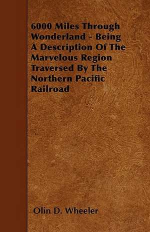 6000 Miles Through Wonderland - Being A Description Of The Marvelous Region Traversed By The Northern Pacific Railroad de Olin D. Wheeler