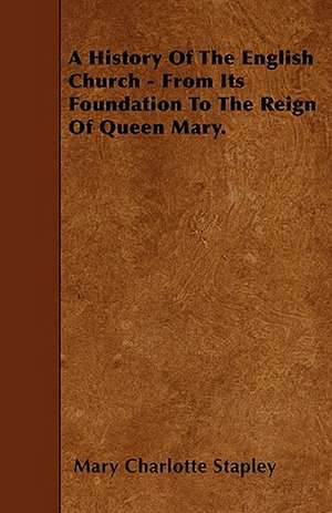 A History Of The English Church - From Its Foundation To The Reign Of Queen Mary. de Mary Charlotte Stapley