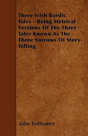 Three Irish Bardic Tales - Being Metrical Versions Of The Three Tales Known As The Three Sorrows Of Story-Telling de John Todhunter