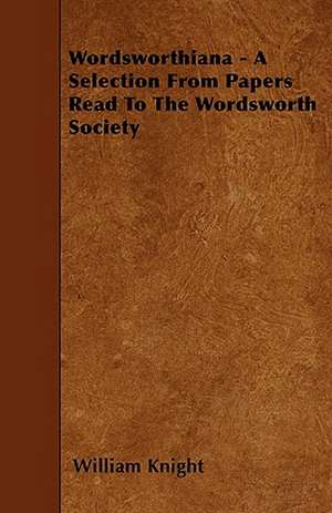 Wordsworthiana - A Selection From Papers Read To The Wordsworth Society de William Knight