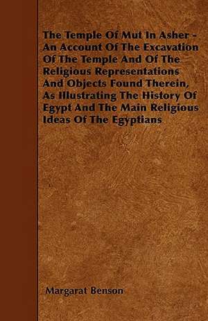 The Temple of Mut in Asher - An Account of the Excavation of the Temple and of the Religious Representations and Objects Found Therein, as Illustrating the History of Egypt and the Main Religious Ideas of the Egyptians de Margaret Benson