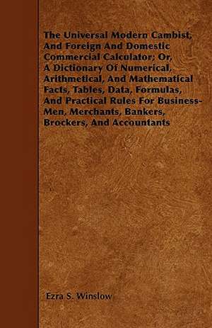 The Universal Modern Cambist, And Foreign And Domestic Commercial Calculator; Or, A Dictionary Of Numerical, Arithmetical, And Mathematical Facts, Tables, Data, Formulas, And Practical Rules For Business-Men, Merchants, Bankers, Brockers, And Accountants de Ezra S. Winslow