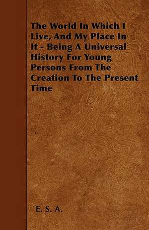 The World In Which I Live, And My Place In It - Being A Universal History For Young Persons From The Creation To The Present Time de E. S. A.