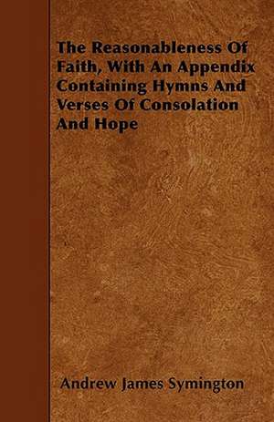 The Reasonableness Of Faith, With An Appendix Containing Hymns And Verses Of Consolation And Hope de Andrew James Symington