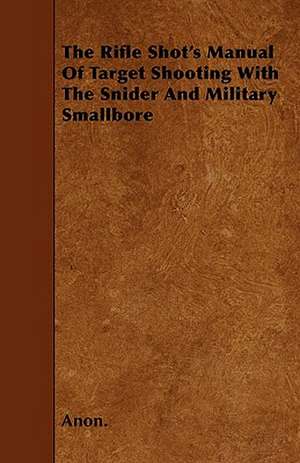 The Rifle Shot's Manual Of Target Shooting With The Snider And Military Smallbore de Anon.