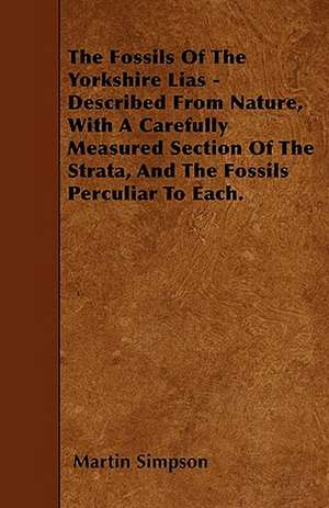 The Fossils Of The Yorkshire Lias - Described From Nature, With A Carefully Measured Section Of The Strata, And The Fossils Perculiar To Each. de Martin Simpson