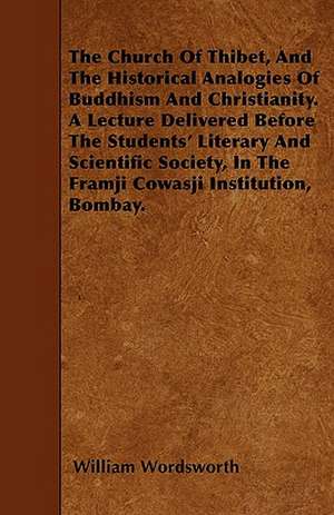 The Church Of Thibet, And The Historical Analogies Of Buddhism And Christianity. A Lecture Delivered Before The Students' Literary And Scientific Society, In The Framji Cowasji Institution, Bombay. de William Wordsworth