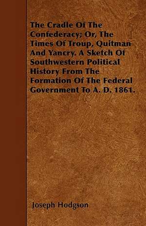 The Cradle Of The Confederacy; Or, The Times Of Troup, Quitman And Yancry. A Sketch Of Southwestern Political History From The Formation Of The Federal Government To A. D. 1861. de Joseph Hodgson