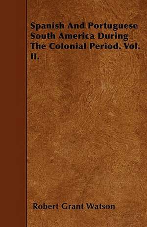 Spanish And Portuguese South America During The Colonial Period. Vol. II. de Robert Grant Watson