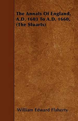 The Annals Of England, A.D. 1603 To A.D. 1660, (The Stuarts) de William Edward Flaherty