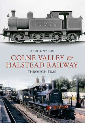 Colne Valley & Halstead Railway Through Time de Andy T. Wallis