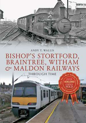 Bishop's Stortford, Braintree, Witham & Maldon Railways Through Time de Andy T. Wallis