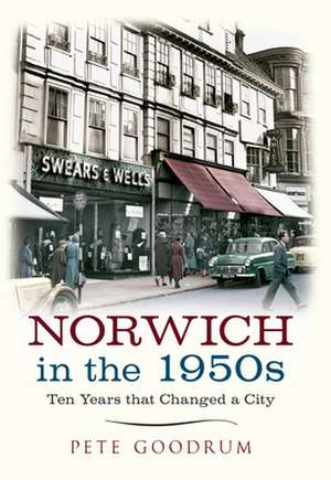 Norwich in the 1950s: Ten Years That Changed a City de Pete Goodrum