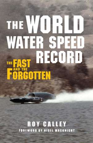 The World Water Speed Record: The Fast and the Forgotten de Roy Calley