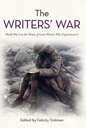 The Writers' War: The Great War in the Words of Great Writers Who Experienced It de Felicity Trotman