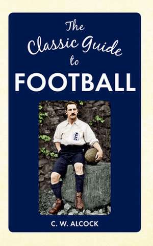 The Classic Guide to Football de C. W. Alcock