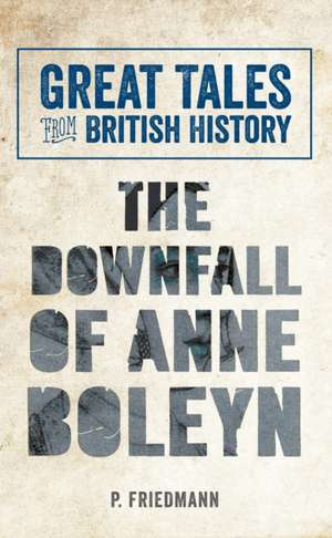 Great Tales from British History the Downfall of Anne Boleyn: An American Gentleman in Victorian London de P. Friedmann