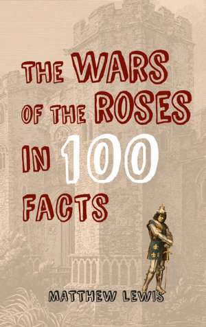 The Wars of the Roses in 100 Facts de Matthew Lewis