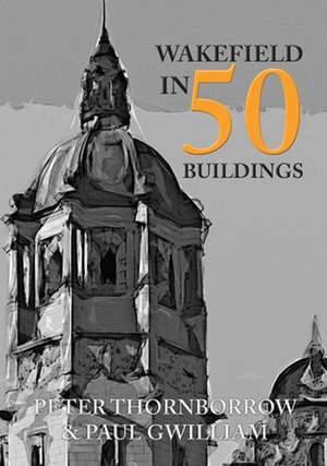 Wakefield in 50 Buildings de Paul Gwilliam