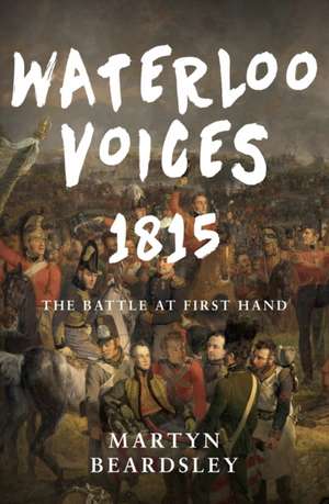 Waterloo Voices 1815: The Battle at First Hand de Martyn Beardsley