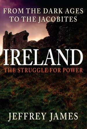 Ireland: The Struggle for Power: From the Dark Ages to the Jacobites de Jeffrey James