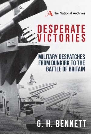 Desperate Victories: Military Despatches from Dunkirk to the Battle of Britain de G. H. Bennett