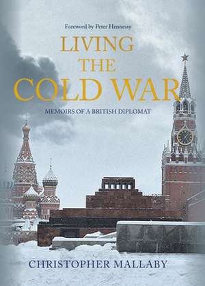 Living the Cold War: Memoirs of a British Diplomat de Christopher Mallaby