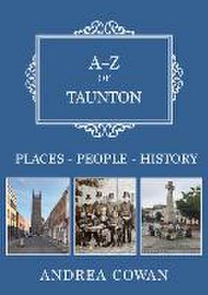 A-Z of Taunton: Places-People-History de Andrea Cowan