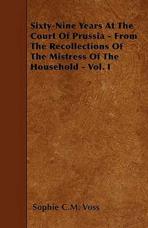 Sixty-Nine Years At The Court Of Prussia - From The Recollections Of The Mistress Of The Household - Vol. I de Sophie C. M. Voss