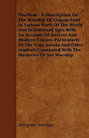 Phallism - A Description Of The Worship Of Lingam-Yoni In Various Parts Of The World And In Differant Ages With An Account Of Ancient And Modern Crosses Particularly Of The Crux Ansata And Other Symbols Connected With The Mysteries Of Sex Worship de Hargrave Jennings