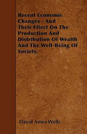 Recent Economic Changes - And Their Effect On The Production And Distribution Of Wealth And The Well-Being Of Society. de David Ames Wells