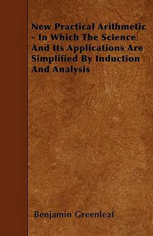 New Practical Arithmetic - In Which The Science And Its Applications Are Simplified By Induction And Analysis de Benjamin Greenleaf