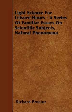 Light Science For Leisure Hours - A Series Of Familiar Essays On Scientific Subjects, Natural Phenomena de Richard Proctor