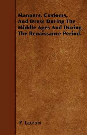 Manners, Customs, And Dress During The Middle Ages And During The Renaissance Period. de P. Lacroix