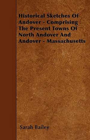 Historical Sketches Of Andover - Comprising The Present Towns Of North Andover And Andover - Massachusetts de Sarah Bailey