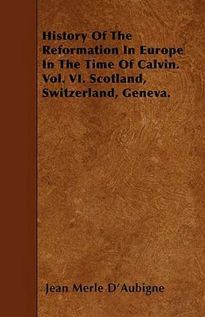 History of the Reformation in Europe in the Time of Calvin. Vol. VI. Scotland, Switzerland, Geneva. de Jean Henri Merle D'Aubigne