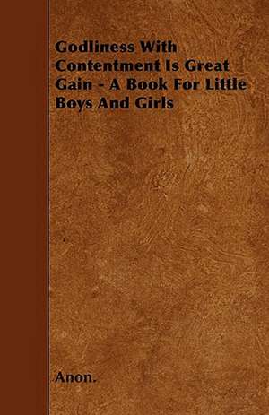 Godliness With Contentment Is Great Gain - A Book For Little Boys And Girls de Anon.