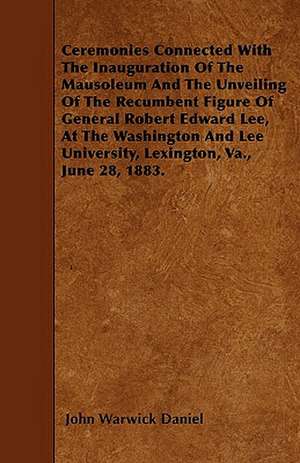 Ceremonies Connected With The Inauguration Of The Mausoleum And The Unveiling Of The Recumbent Figure Of General Robert Edward Lee, At The Washington And Lee University, Lexington, Va., June 28, 1883. de John Warwick Daniel