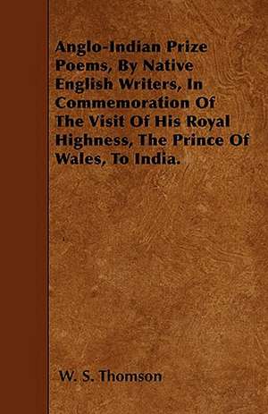 Anglo-Indian Prize Poems, By Native English Writers, In Commemoration Of The Visit Of His Royal Highness, The Prince Of Wales, To India. de W. S. Thomson