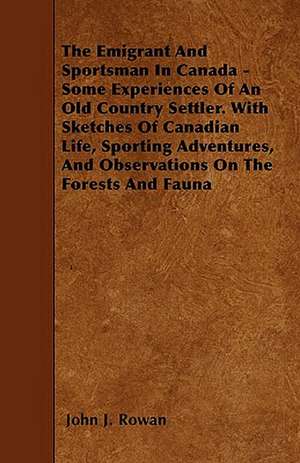 The Emigrant And Sportsman In Canada - Some Experiences Of An Old Country Settler. With Sketches Of Canadian Life, Sporting Adventures, And Observations On The Forests And Fauna de John J. Rowan