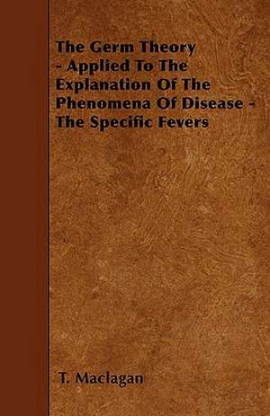 The Germ Theory - Applied To The Explanation Of The Phenomena Of Disease - The Specific Fevers de T. Maclagan