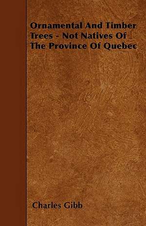 Ornamental And Timber Trees - Not Natives Of The Province Of Quebec de Charles Gibb